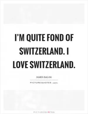 I’m quite fond of Switzerland. I love Switzerland Picture Quote #1