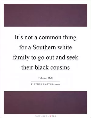It’s not a common thing for a Southern white family to go out and seek their black cousins Picture Quote #1