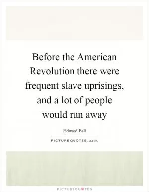 Before the American Revolution there were frequent slave uprisings, and a lot of people would run away Picture Quote #1