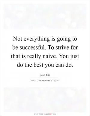 Not everything is going to be successful. To strive for that is really naive. You just do the best you can do Picture Quote #1