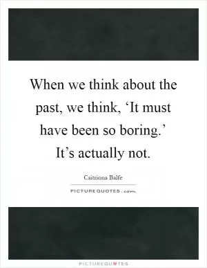 When we think about the past, we think, ‘It must have been so boring.’ It’s actually not Picture Quote #1