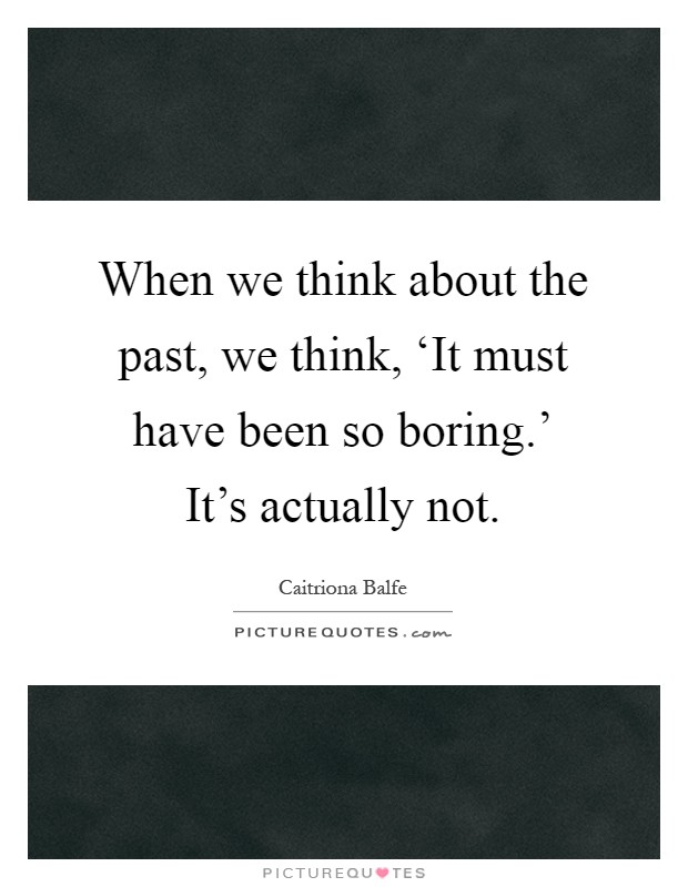 When we think about the past, we think, ‘It must have been so boring.' It's actually not Picture Quote #1