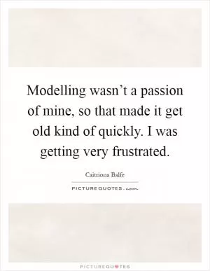 Modelling wasn’t a passion of mine, so that made it get old kind of quickly. I was getting very frustrated Picture Quote #1