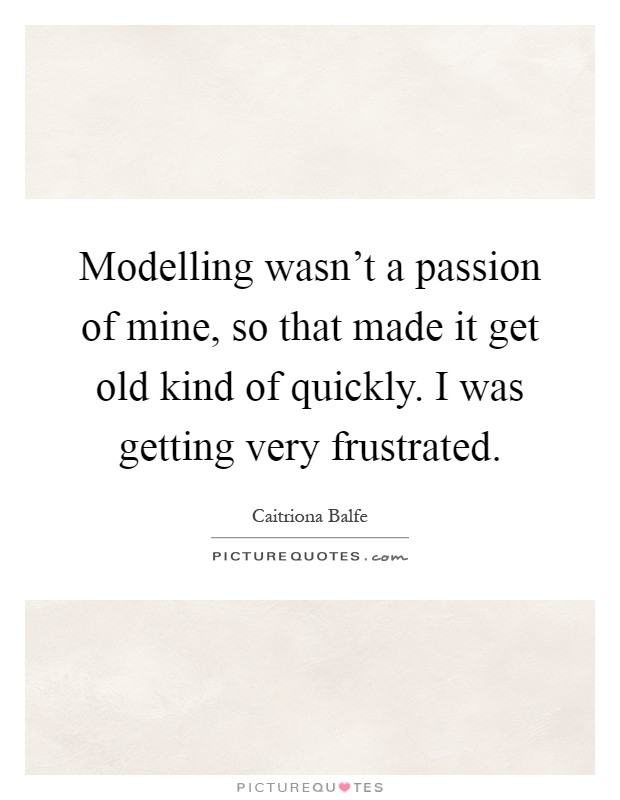 Modelling wasn't a passion of mine, so that made it get old kind of quickly. I was getting very frustrated Picture Quote #1