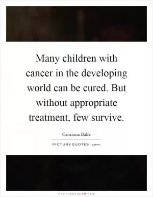 Many children with cancer in the developing world can be cured. But without appropriate treatment, few survive Picture Quote #1