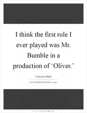 I think the first role I ever played was Mr. Bumble in a production of ‘Oliver.’ Picture Quote #1