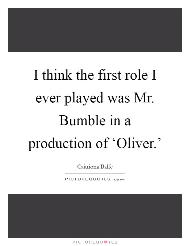 I think the first role I ever played was Mr. Bumble in a production of ‘Oliver.' Picture Quote #1