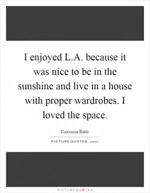 I enjoyed L.A. because it was nice to be in the sunshine and live in a house with proper wardrobes. I loved the space Picture Quote #1