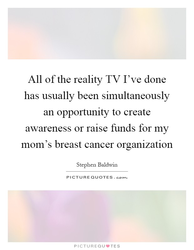 All of the reality TV I've done has usually been simultaneously an opportunity to create awareness or raise funds for my mom's breast cancer organization Picture Quote #1