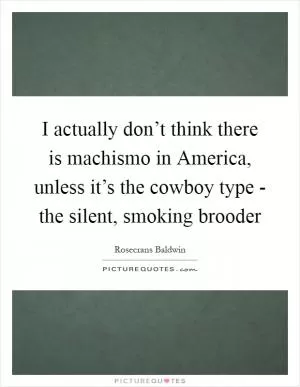 I actually don’t think there is machismo in America, unless it’s the cowboy type - the silent, smoking brooder Picture Quote #1