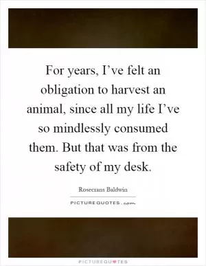 For years, I’ve felt an obligation to harvest an animal, since all my life I’ve so mindlessly consumed them. But that was from the safety of my desk Picture Quote #1