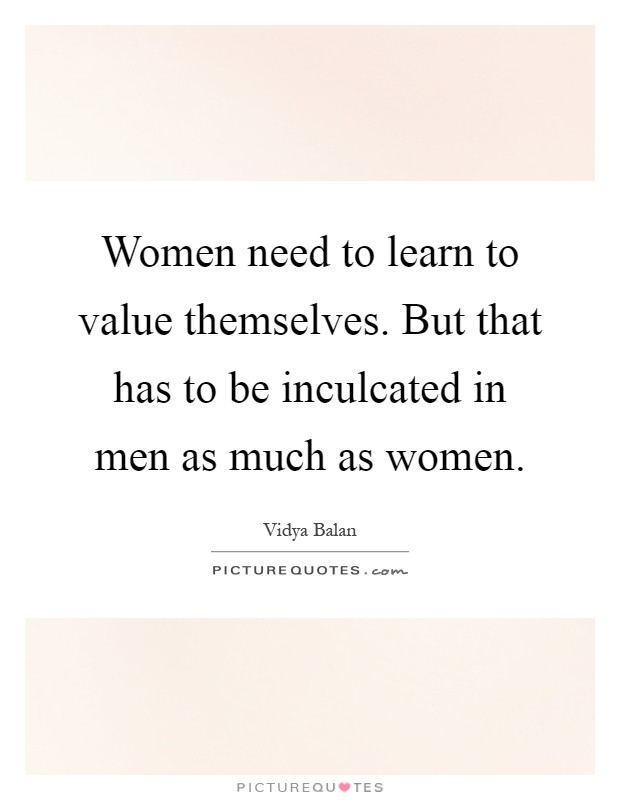 Women need to learn to value themselves. But that has to be inculcated in men as much as women Picture Quote #1