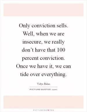 Only conviction sells. Well, when we are insecure, we really don’t have that 100 percent conviction. Once we have it, we can tide over everything Picture Quote #1