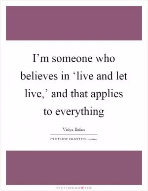 I’m someone who believes in ‘live and let live,’ and that applies to everything Picture Quote #1