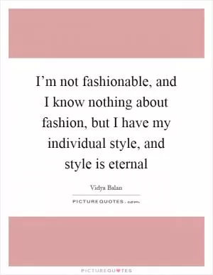 I’m not fashionable, and I know nothing about fashion, but I have my individual style, and style is eternal Picture Quote #1