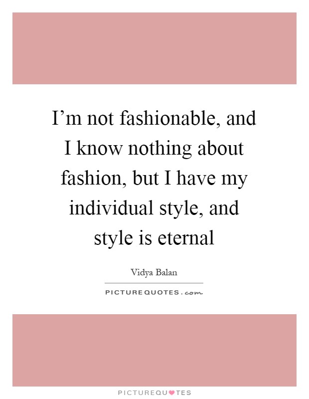 I'm not fashionable, and I know nothing about fashion, but I have my individual style, and style is eternal Picture Quote #1