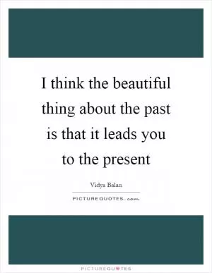 I think the beautiful thing about the past is that it leads you to the present Picture Quote #1