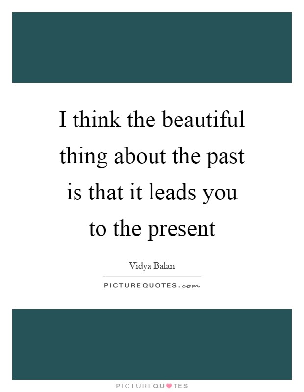 I think the beautiful thing about the past is that it leads you to the present Picture Quote #1