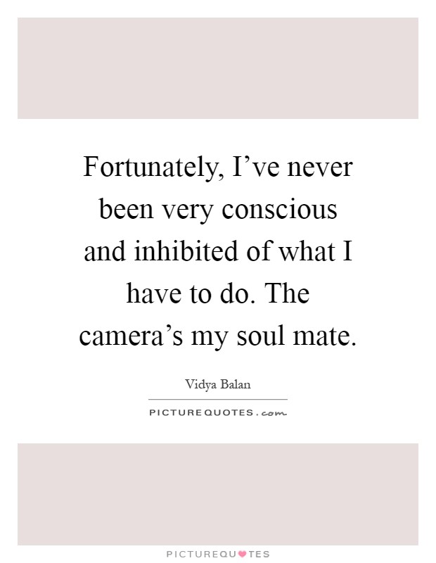 Fortunately, I've never been very conscious and inhibited of what I have to do. The camera's my soul mate Picture Quote #1