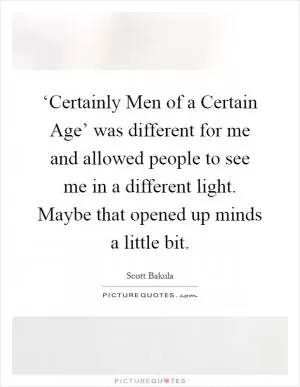 ‘Certainly Men of a Certain Age’ was different for me and allowed people to see me in a different light. Maybe that opened up minds a little bit Picture Quote #1