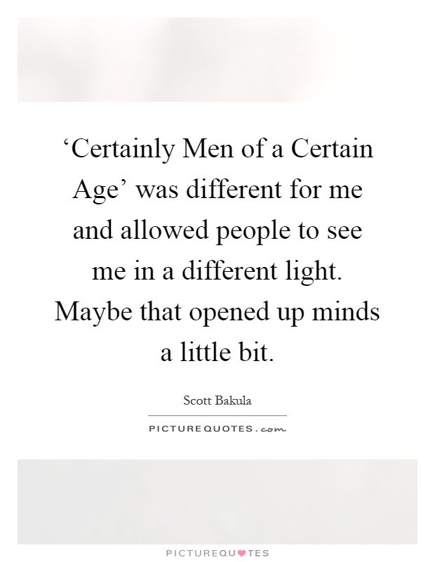 ‘Certainly Men of a Certain Age' was different for me and allowed people to see me in a different light. Maybe that opened up minds a little bit Picture Quote #1
