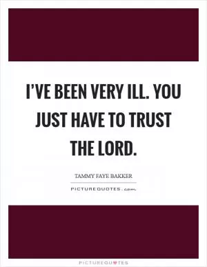 I’ve been very ill. You just have to trust the Lord Picture Quote #1