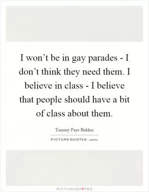 I won’t be in gay parades - I don’t think they need them. I believe in class - I believe that people should have a bit of class about them Picture Quote #1