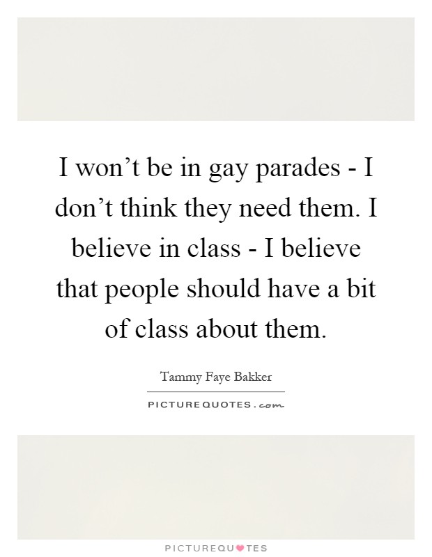 I won't be in gay parades - I don't think they need them. I believe in class - I believe that people should have a bit of class about them Picture Quote #1