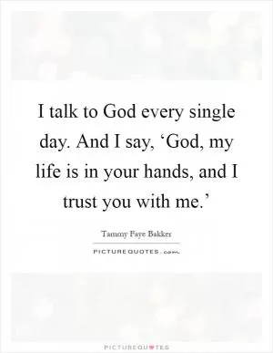 I talk to God every single day. And I say, ‘God, my life is in your hands, and I trust you with me.’ Picture Quote #1