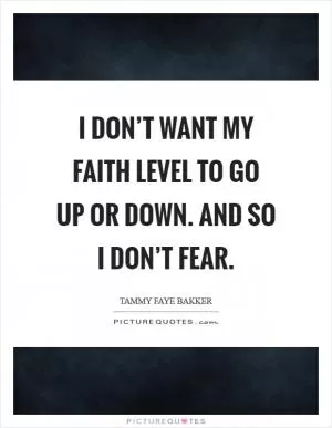 I don’t want my faith level to go up or down. And so I don’t fear Picture Quote #1