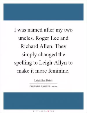 I was named after my two uncles. Roger Lee and Richard Allen. They simply changed the spelling to Leigh-Allyn to make it more feminine Picture Quote #1