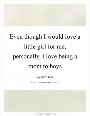 Even though I would love a little girl for me, personally, I love being a mom to boys Picture Quote #1