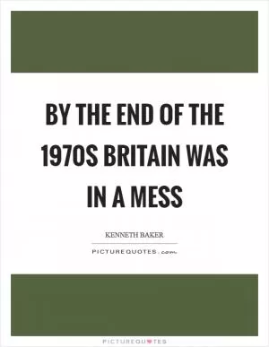 By the end of the 1970s Britain was in a mess Picture Quote #1