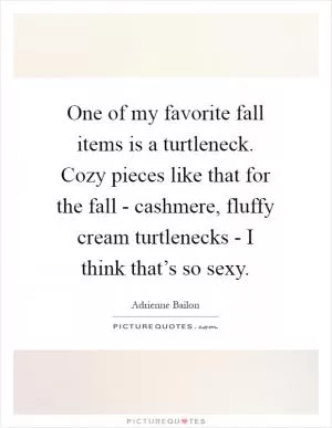 One of my favorite fall items is a turtleneck. Cozy pieces like that for the fall - cashmere, fluffy cream turtlenecks - I think that’s so sexy Picture Quote #1