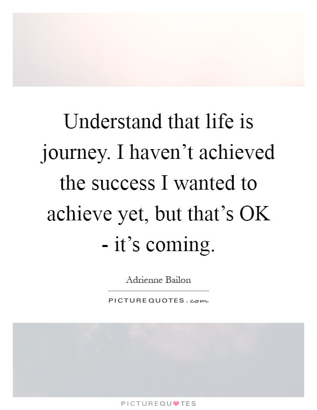 Understand that life is journey. I haven't achieved the success I wanted to achieve yet, but that's OK - it's coming Picture Quote #1