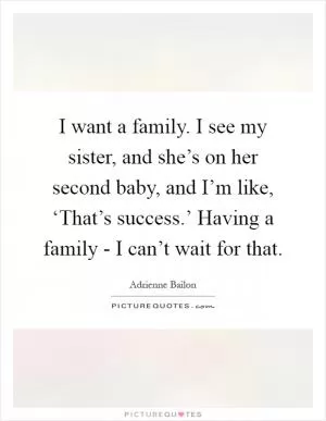 I want a family. I see my sister, and she’s on her second baby, and I’m like, ‘That’s success.’ Having a family - I can’t wait for that Picture Quote #1