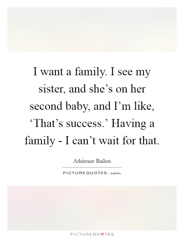 I want a family. I see my sister, and she's on her second baby, and I'm like, ‘That's success.' Having a family - I can't wait for that Picture Quote #1