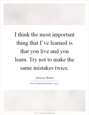 I think the most important thing that I’ve learned is that you live and you learn. Try not to make the same mistakes twice Picture Quote #1