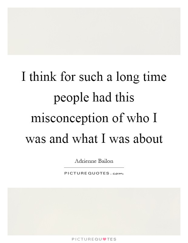 I think for such a long time people had this misconception of who I was and what I was about Picture Quote #1