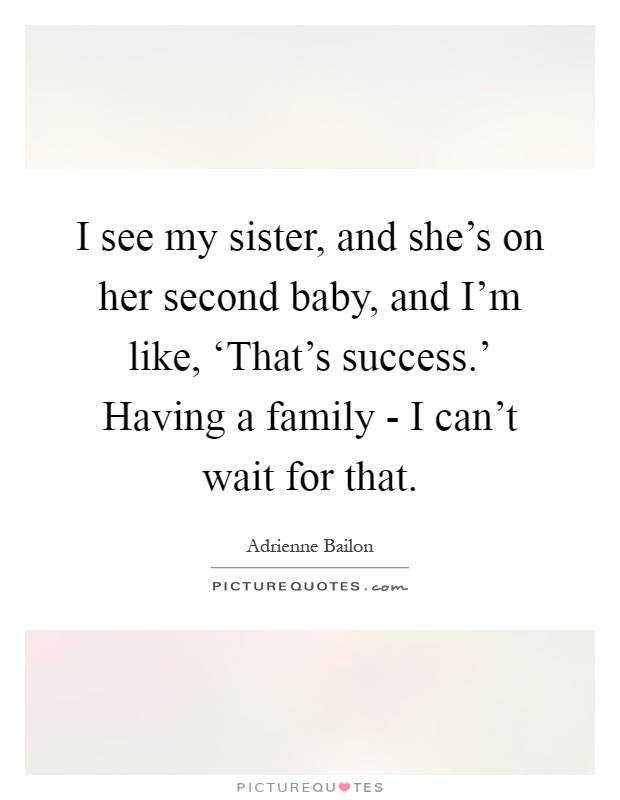 I see my sister, and she's on her second baby, and I'm like, ‘That's success.' Having a family - I can't wait for that Picture Quote #1