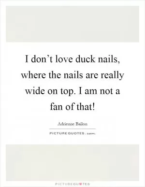 I don’t love duck nails, where the nails are really wide on top. I am not a fan of that! Picture Quote #1
