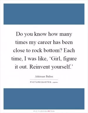 Do you know how many times my career has been close to rock bottom? Each time, I was like, ‘Girl, figure it out. Reinvent yourself.’ Picture Quote #1