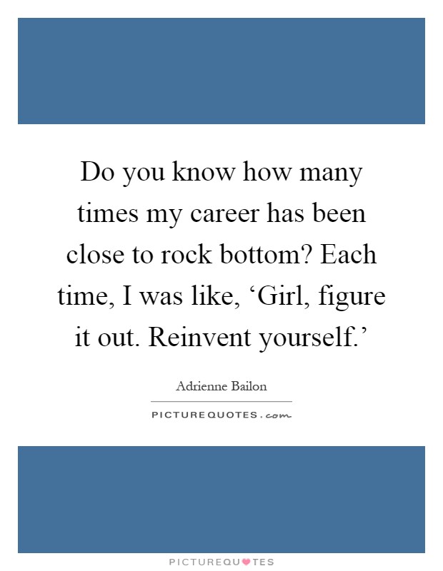Do you know how many times my career has been close to rock bottom? Each time, I was like, ‘Girl, figure it out. Reinvent yourself.' Picture Quote #1