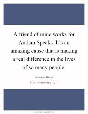 A friend of mine works for Autism Speaks. It’s an amazing cause that is making a real difference in the lives of so many people Picture Quote #1