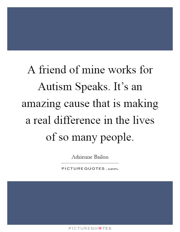 A friend of mine works for Autism Speaks. It's an amazing cause that is making a real difference in the lives of so many people Picture Quote #1