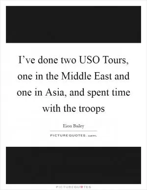 I’ve done two USO Tours, one in the Middle East and one in Asia, and spent time with the troops Picture Quote #1