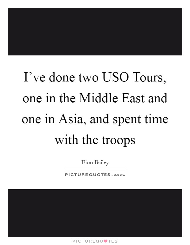 I've done two USO Tours, one in the Middle East and one in Asia, and spent time with the troops Picture Quote #1
