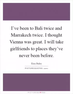 I’ve been to Bali twice and Marrakech twice. I thought Vienna was great. I will take girlfriends to places they’ve never been before Picture Quote #1