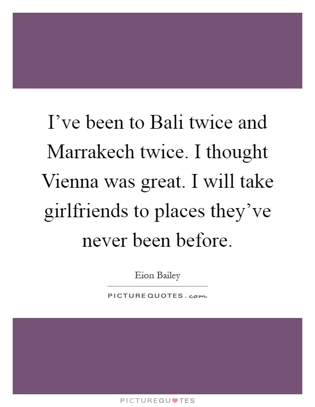 I've been to Bali twice and Marrakech twice. I thought Vienna was great. I will take girlfriends to places they've never been before Picture Quote #1