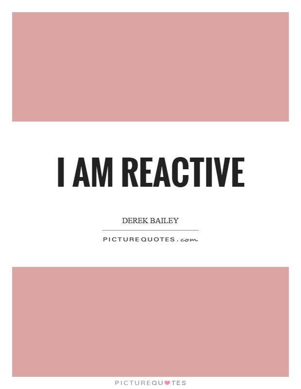 I am reactive Picture Quote #1